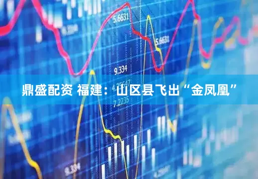 鼎盛配资 福建:山区县飞出“金凤凰”