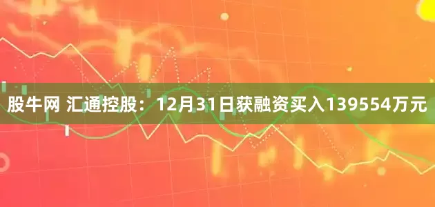股牛网 汇通控股：12月31日获融资买入139554万元