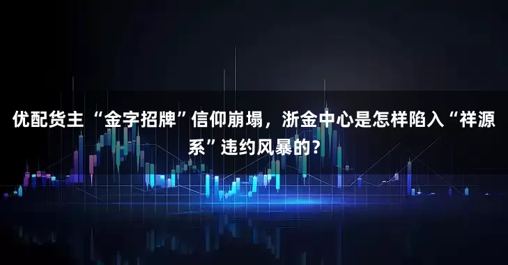 优配货主 “金字招牌”信仰崩塌，浙金中心是怎样陷入“祥源系”违约风暴的？