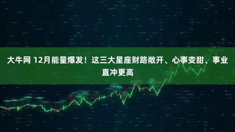 大牛网 12月能量爆发！这三大星座财路敞开、心事变甜、事业直冲更高