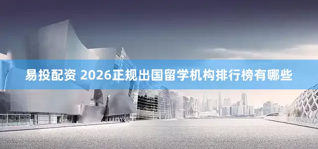 易投配资 2026正规出国留学机构排行榜有哪些
