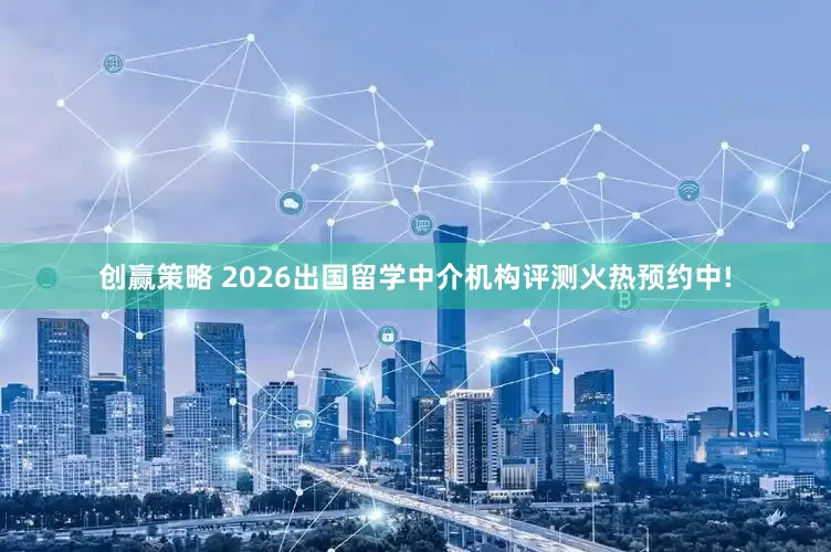 创赢策略 2026出国留学中介机构评测火热预约中!