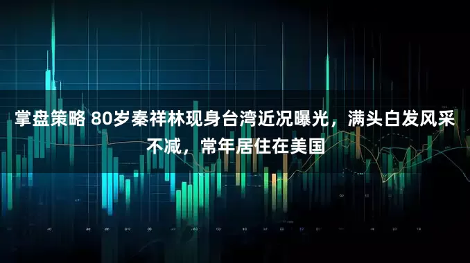 掌盘策略 80岁秦祥林现身台湾近况曝光,满头白发风采不减,常年居住在美国