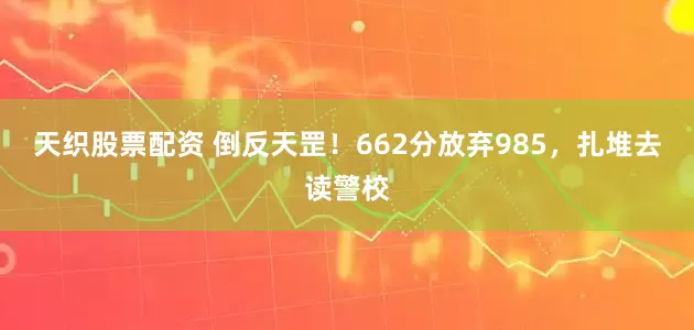 天织股票配资 倒反天罡！662分放弃985，扎堆去读警校